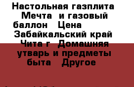 Настольная газплита «Мечта» и газовый баллон › Цена ­ 2 500 - Забайкальский край, Чита г. Домашняя утварь и предметы быта » Другое   